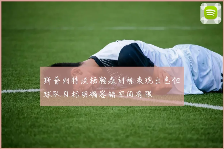 斯普利特谈杨瀚森训练表现出色但球队目标明确容错空间有限