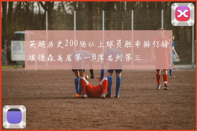 英超历史200场以上球员胜率排行榜埃德森高居第一B席名列第三