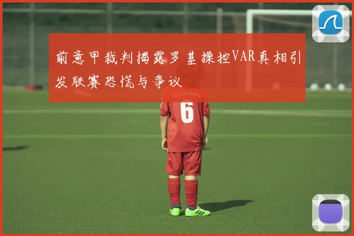 前意甲裁判揭露罗基操控VAR真相引发联赛恐慌与争议