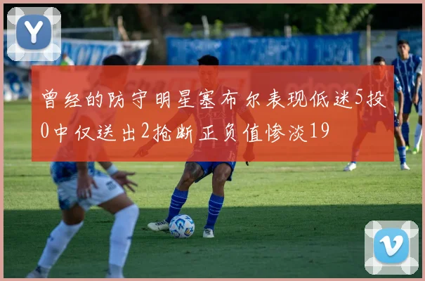 曾经的防守明星塞布尔表现低迷5投0中仅送出2抢断正负值惨淡19