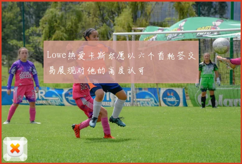 Lowe热爱卡斯尔愿以六个首轮签交易展现对他的高度认可