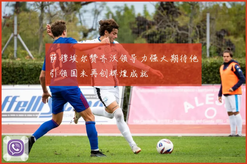 萨穆埃尔赞齐沃领导力强大期待他引领国米再创辉煌成就