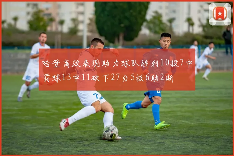 哈登高效表现助力球队胜利10投7中罚球13中11砍下27分5板6助2断