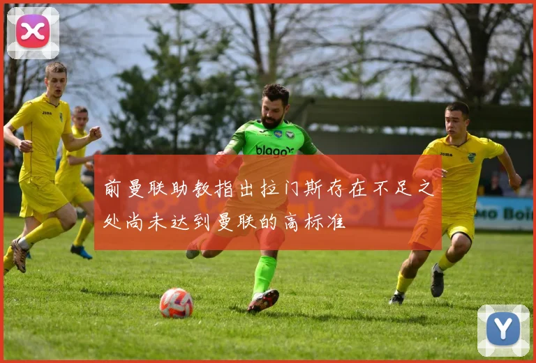 前曼联助教指出拉门斯存在不足之处尚未达到曼联的高标准