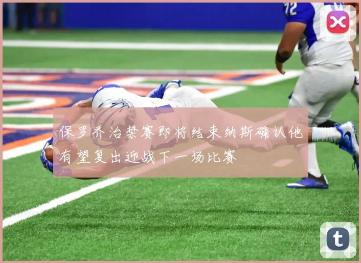 保罗乔治禁赛即将结束纳斯确认他有望复出迎战下一场比赛