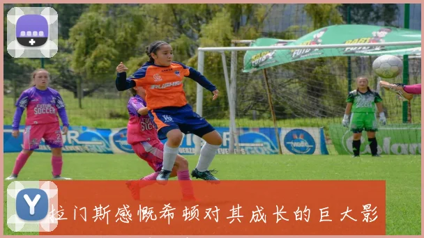 拉门斯感慨希顿对其成长的巨大影响与年轻时的相似之处